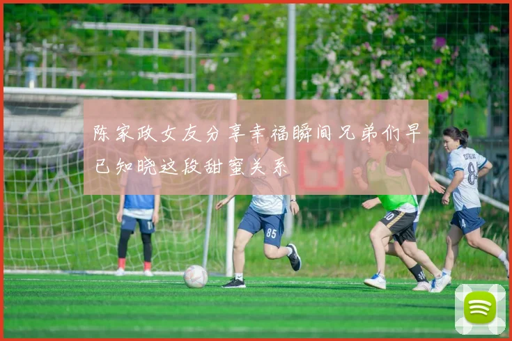 陈家政女友分享幸福瞬间兄弟们早已知晓这段甜蜜关系