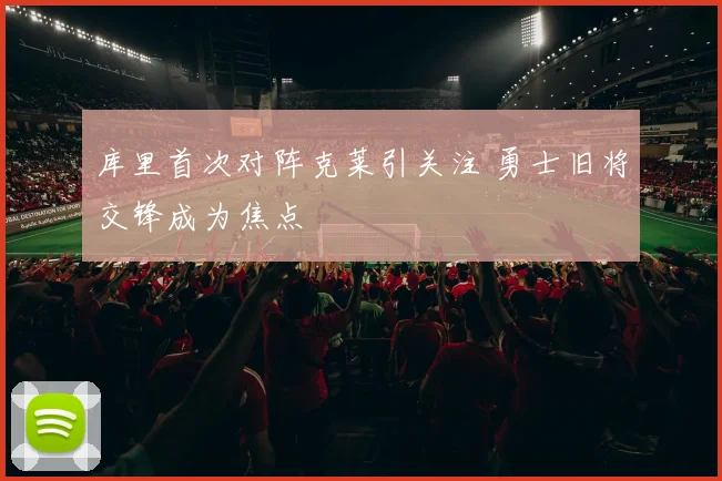 库里首次对阵克莱引关注 勇士旧将交锋成为焦点