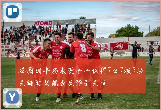 塔图姆半场表现平平仅得7分7板5助关键时刻能否反弹引关注
