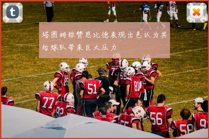 塔图姆称赞恩比德表现出色认为其给球队带来巨大压力