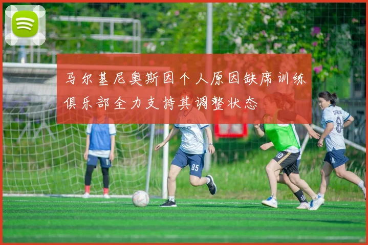 马尔基尼奥斯因个人原因缺席训练俱乐部全力支持其调整状态