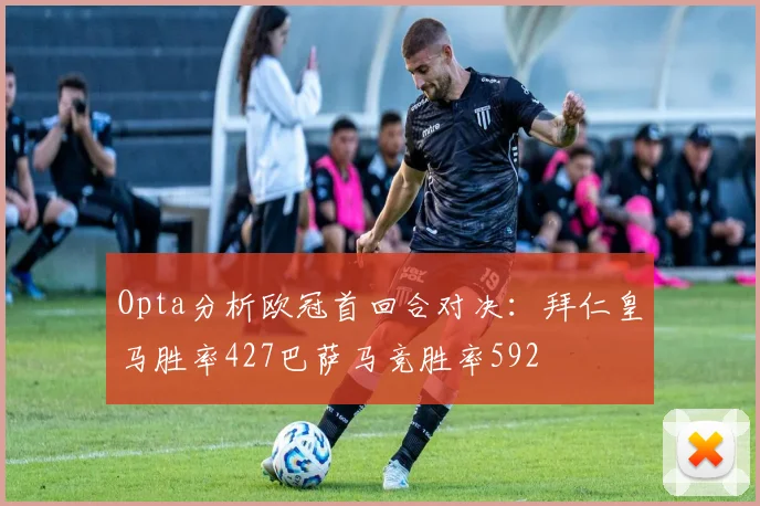 Opta分析欧冠首回合对决：拜仁皇马胜率427巴萨马竞胜率592