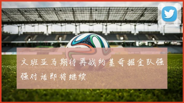 文班亚马期待再战约基奇掘金队强强对话即将继续