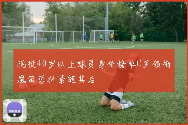 现役40岁以上球员身价榜单C罗领衔魔笛哲科紧随其后