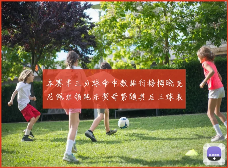 本赛季三分球命中数排行榜揭晓克尼佩尔领跑东契奇紧随其后三球表现不俗