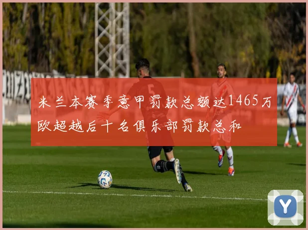 米兰本赛季意甲罚款总额达1465万欧超越后十名俱乐部罚款总和