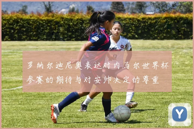 罗纳尔迪尼奥表达对内马尔世界杯参赛的期待与对安帅决定的尊重