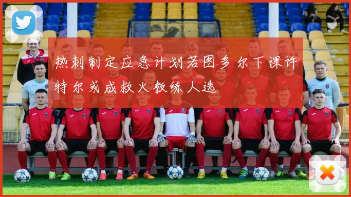 热刺制定应急计划若图多尔下课许特尔或成救火教练人选