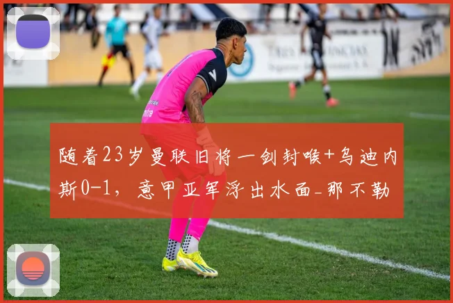 随着23岁曼联旧将一剑封喉+乌迪内斯0-1，意甲亚军浮出水面_那不勒斯_主场_赛季