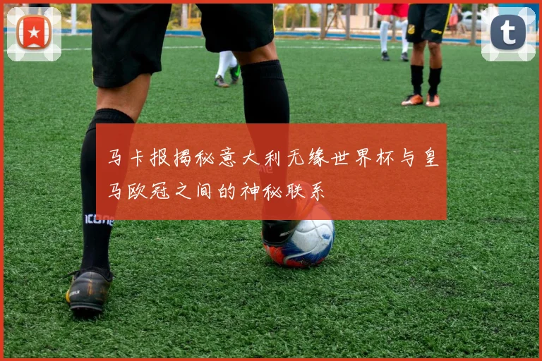 马卡报揭秘意大利无缘世界杯与皇马欧冠之间的神秘联系