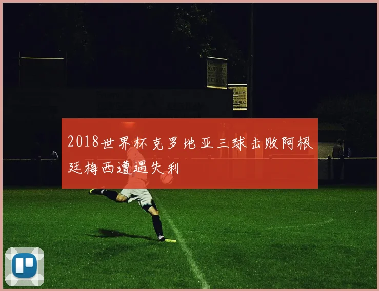 2018世界杯克罗地亚三球击败阿根廷梅西遭遇失利