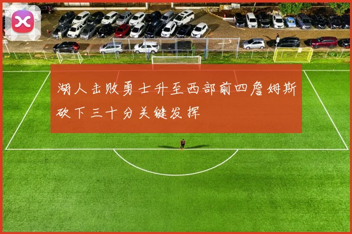 湖人击败勇士升至西部前四詹姆斯砍下三十分关键发挥