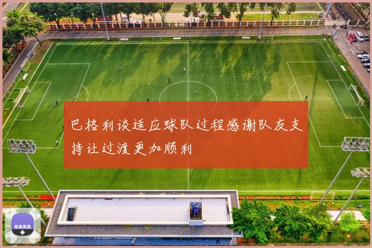 巴格利谈适应球队过程感谢队友支持让过渡更加顺利